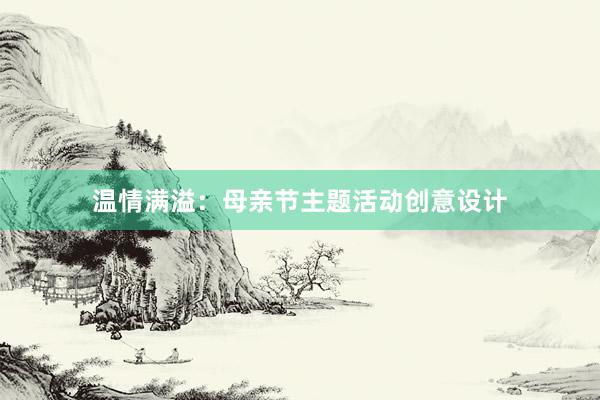 温情满溢：母亲节主题活动创意设计